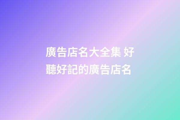 廣告店名大全集 好聽好記的廣告店名-第1張-店鋪起名-玄機派